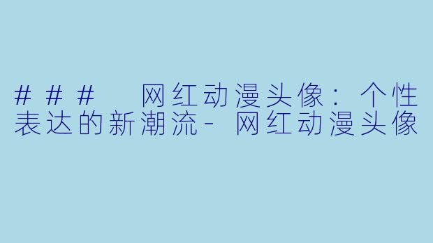 ### 网红动漫头像：个性表达的新潮流-网红动漫头像