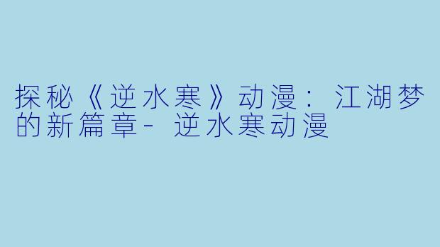 探秘《逆水寒》动漫：江湖梦的新篇章