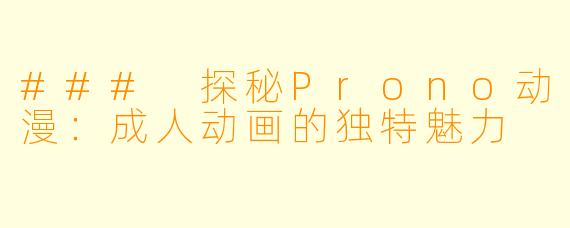 ### 探秘Prono动漫:成人动画的独特魅力
