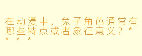 在动漫中,兔子角色通常有哪些特点或者象征意义?****