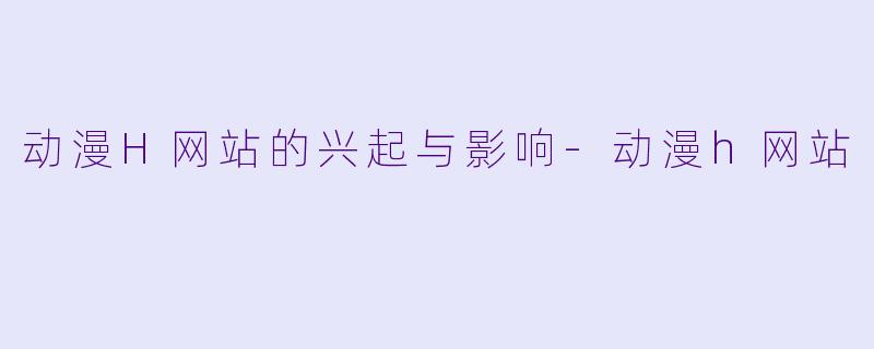 动漫H网站的兴起与影响