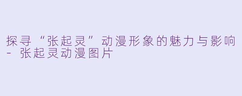 探寻“张起灵”动漫形象的魅力与影响-张起灵动漫图片