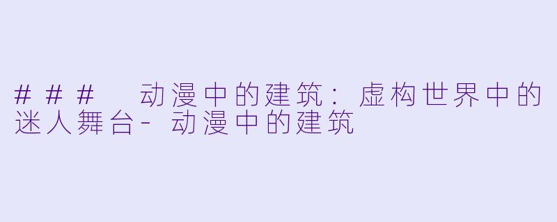 ### 动漫中的建筑：虚构世界中的迷人舞台-动漫中的建筑