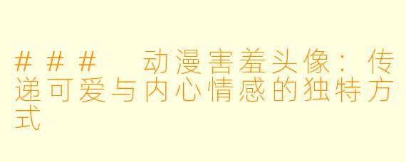 ### 动漫害羞头像：传递可爱与内心情感的独特方式