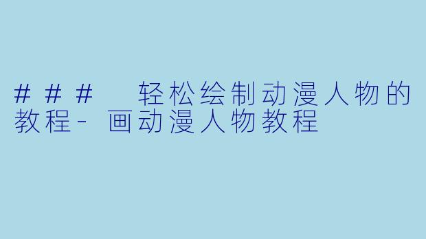 ### 轻松绘制动漫人物的教程-画动漫人物教程