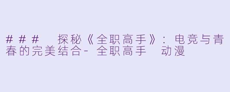 ### 探秘《全职高手》：电竞与青春的完美结合-全职高手 动漫