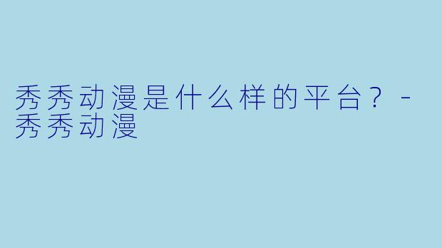 秀秀动漫是什么样的平台？