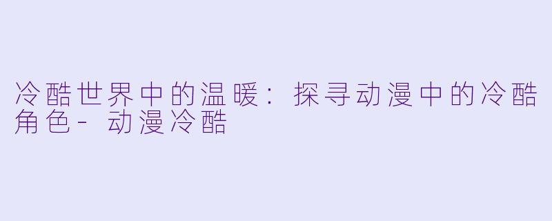 冷酷世界中的温暖：探寻动漫中的冷酷角色-动漫冷酷