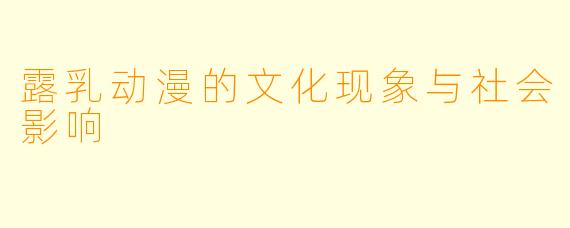 露乳动漫的文化现象与社会影响