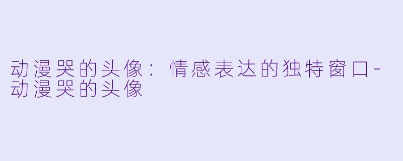 动漫哭的头像：情感表达的独特窗口-动漫哭的头像