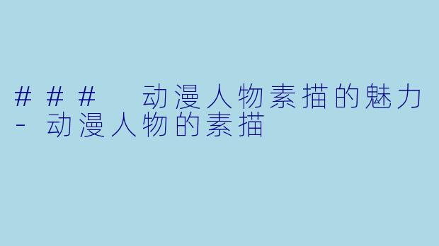 ### 动漫人物素描的魅力-动漫人物的素描