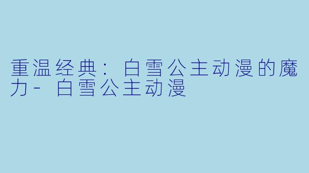重温经典：白雪公主动漫的魔力-白雪公主动漫