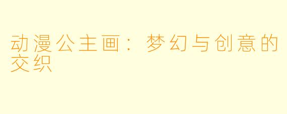 动漫公主画：梦幻与创意的交织
