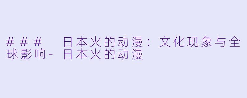 ### 日本火的动漫：文化现象与全球影响-日本火的动漫