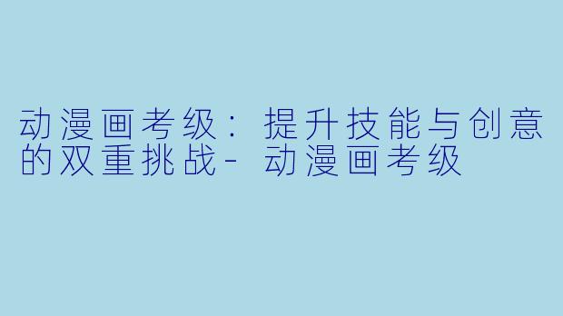 动漫画考级:提升技能与创意的双重挑战