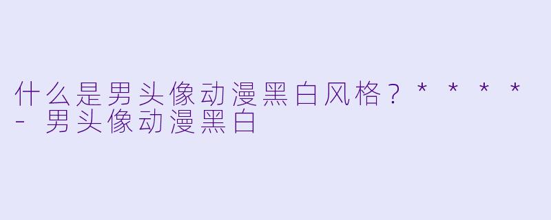什么是男头像动漫黑白风格?****