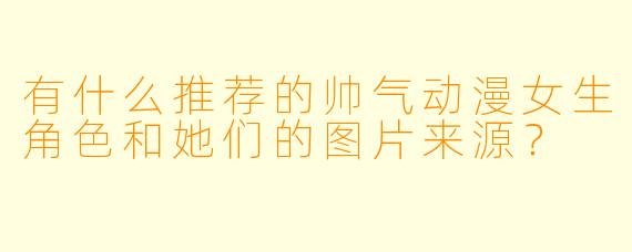 有什么推荐的帅气动漫女生角色和她们的图片来源?