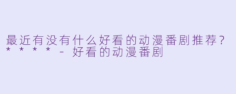 最近有没有什么好看的动漫番剧推荐?****