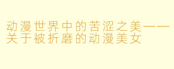 动漫世界中的苦涩之美——关于被折磨的动漫美女 