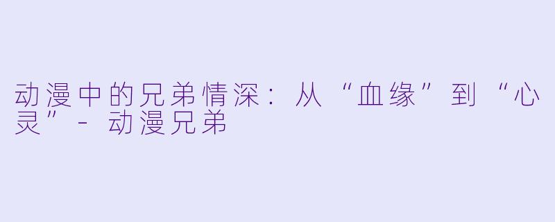 动漫中的兄弟情深：从“血缘”到“心灵”-动漫兄弟