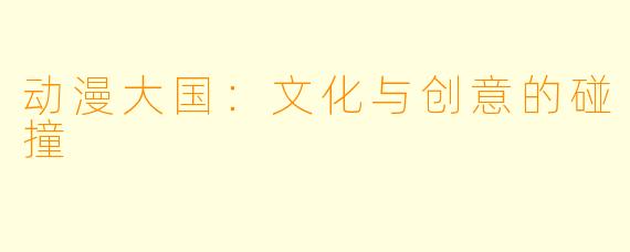 动漫大国：文化与创意的碰撞