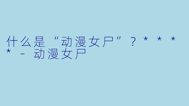 什么是“动漫女尸”?****