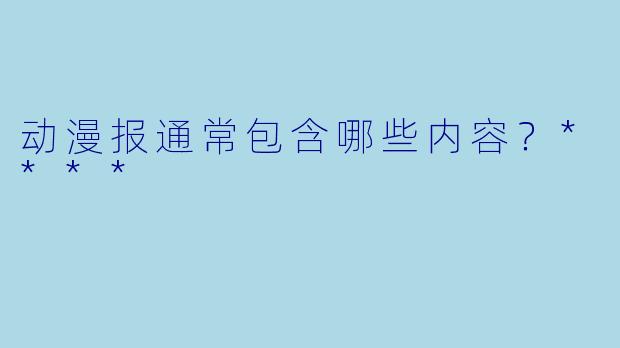 动漫报通常包含哪些内容？****