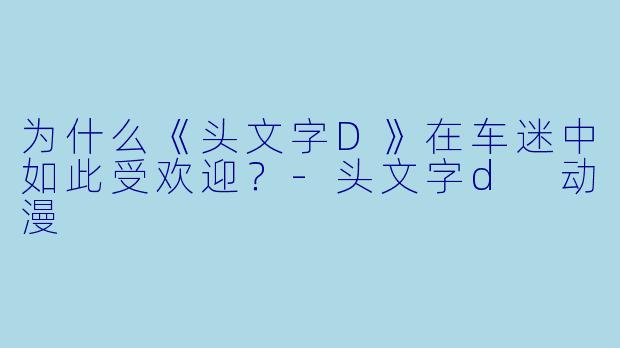 为什么《头文字D》在车迷中如此受欢迎？-头文字d 动漫