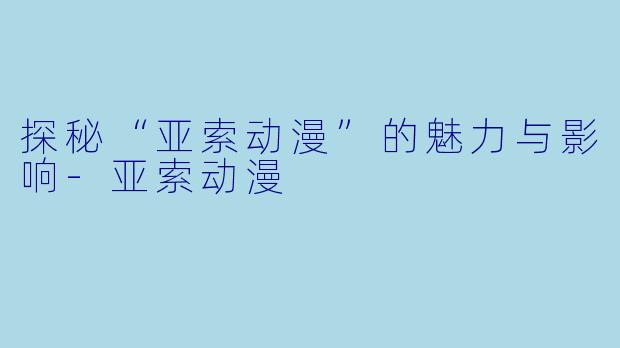 探秘“亚索动漫”的魅力与影响-亚索动漫