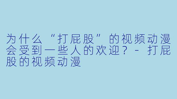 为什么“打屁股”的视频动漫会受到一些人的欢迎？