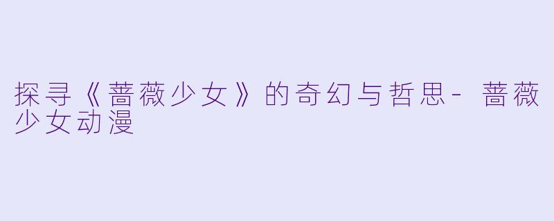 探寻《蔷薇少女》的奇幻与哲思-蔷薇少女动漫