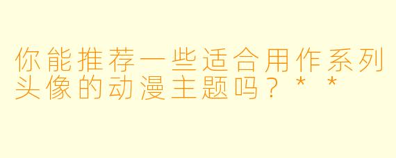 你能推荐一些适合用作系列头像的动漫主题吗？**
