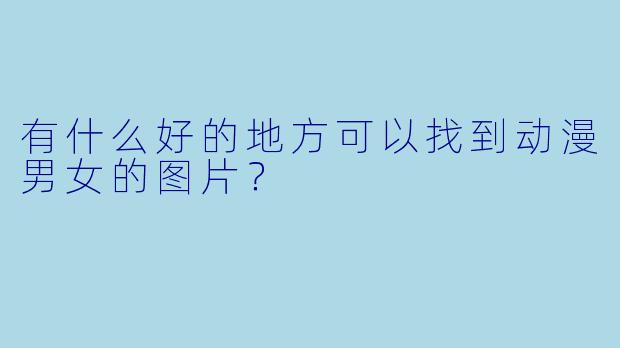 有什么好的地方可以找到动漫男女的图片？