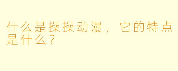 什么是操操动漫,它的特点是什么?