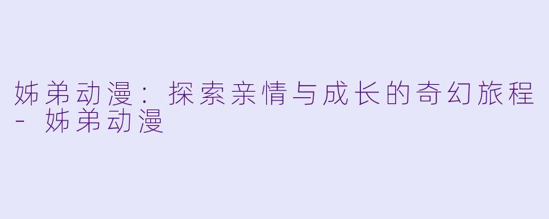 姊弟动漫：探索亲情与成长的奇幻旅程-姊弟动漫