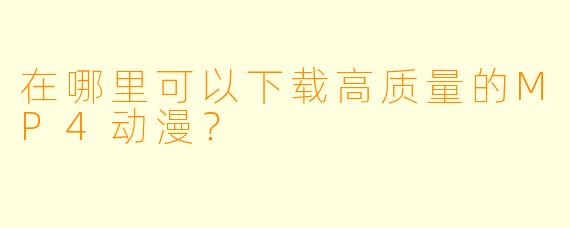 在哪里可以下载高质量的MP4动漫?