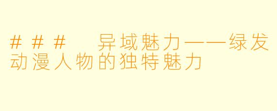 ### 异域魅力——绿发动漫人物的独特魅力