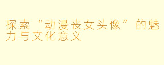 探索“动漫丧女头像”的魅力与文化意义