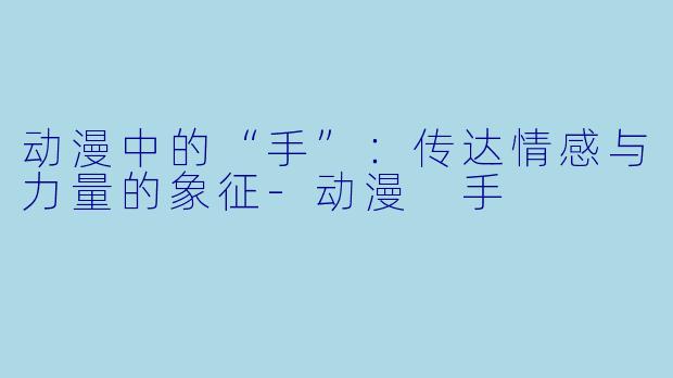 动漫中的“手”：传达情感与力量的象征-动漫 手