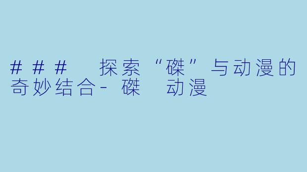 ### 探索“磔”与动漫的奇妙结合-磔 动漫