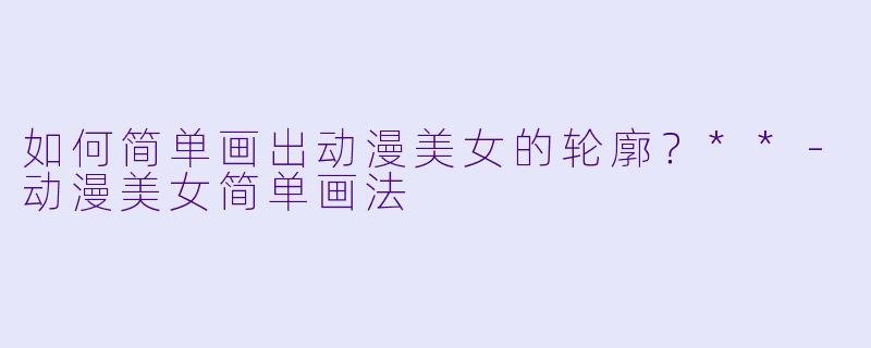 如何简单画出动漫美女的轮廓?**