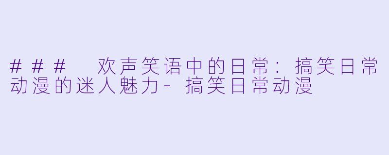 ### 欢声笑语中的日常：搞笑日常动漫的迷人魅力-搞笑日常动漫