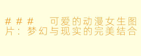 ### 可爱的动漫女生图片：梦幻与现实的完美结合