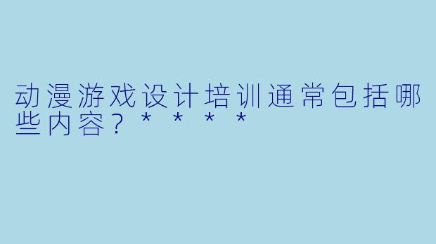 动漫游戏设计培训通常包括哪些内容?****