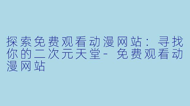 探索免费观看动漫网站:寻找你的二次元天堂