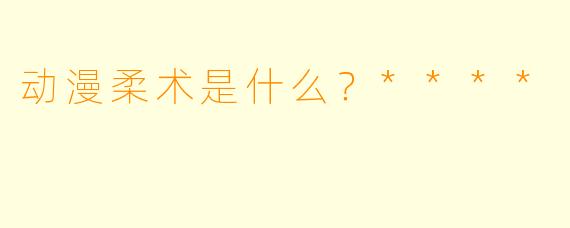 动漫柔术是什么？****