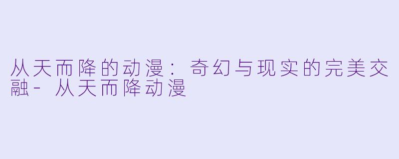 从天而降的动漫：奇幻与现实的完美交融-从天而降动漫