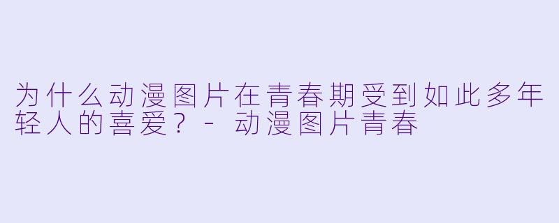 为什么动漫图片在青春期受到如此多年轻人的喜爱?