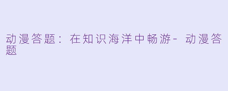 动漫答题：在知识海洋中畅游-动漫答题