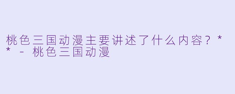桃色三国动漫主要讲述了什么内容?**
